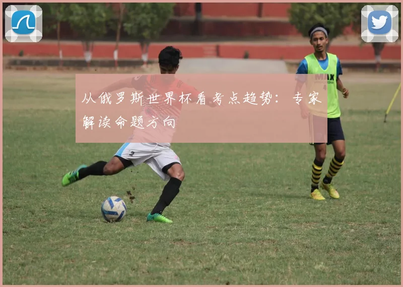从俄罗斯世界杯看考点趋势：专家解读命题方向