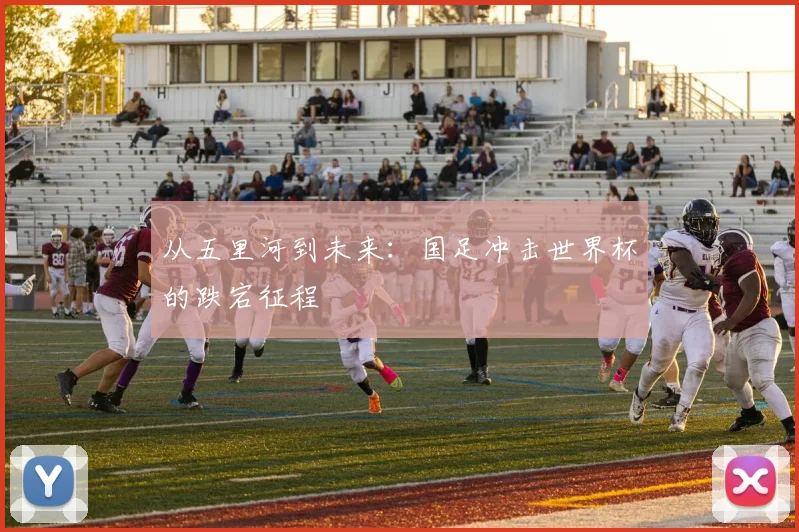 从五里河到未来：国足冲击世界杯的跌宕征程