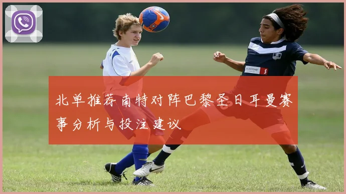 北单推荐南特对阵巴黎圣日耳曼赛事分析与投注建议