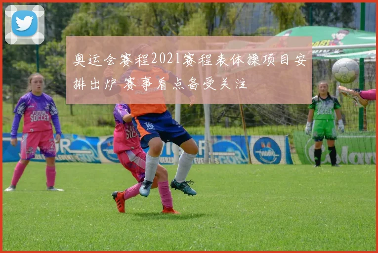 奥运会赛程2021赛程表体操项目安排出炉 赛事看点备受关注
