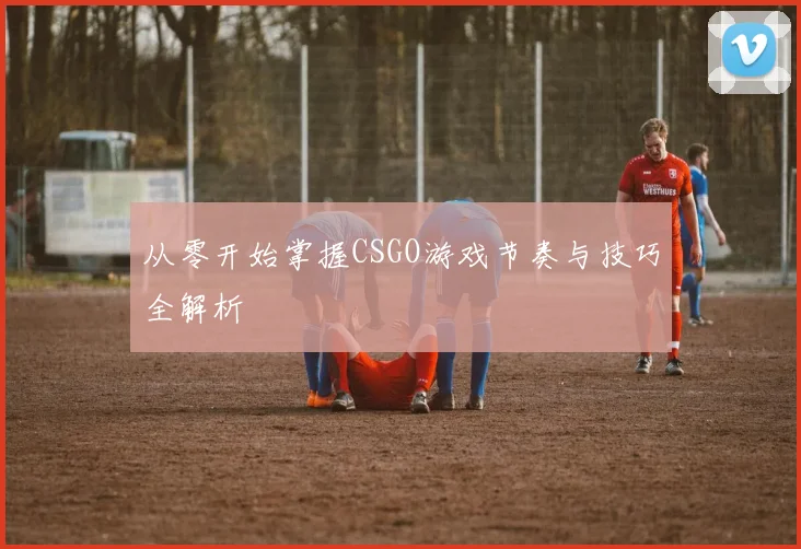 从零开始掌握CSGO游戏节奏与技巧全解析