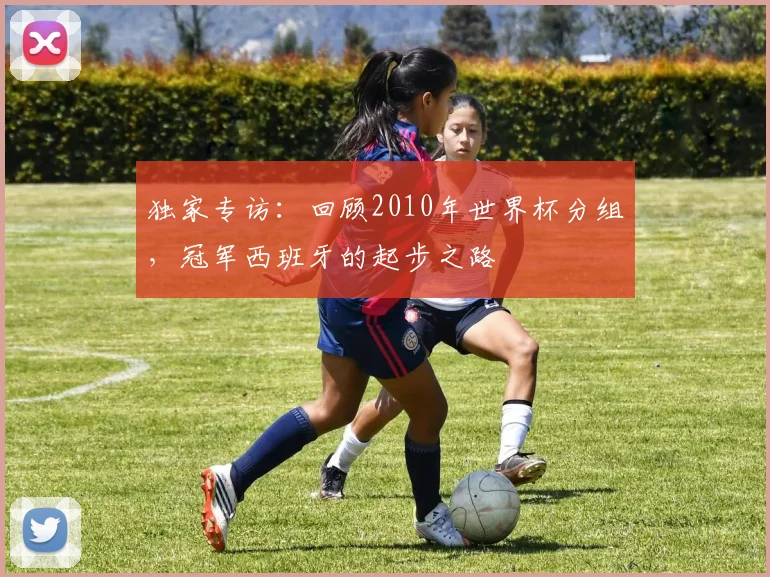独家专访：回顾2010年世界杯分组，冠军西班牙的起步之路