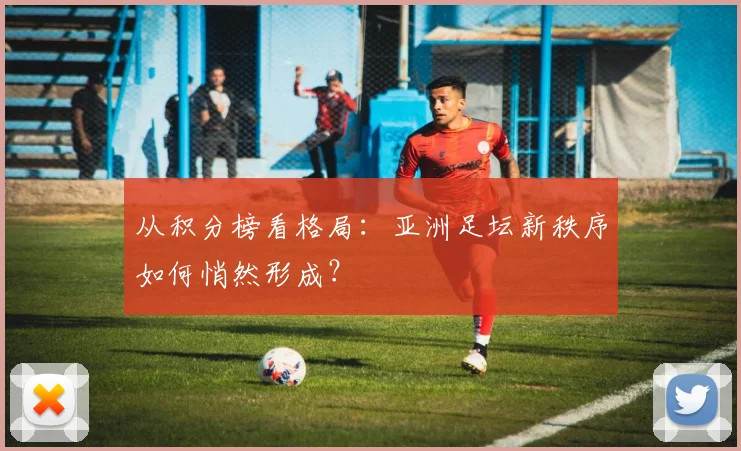 从积分榜看格局：亚洲足坛新秩序如何悄然形成？