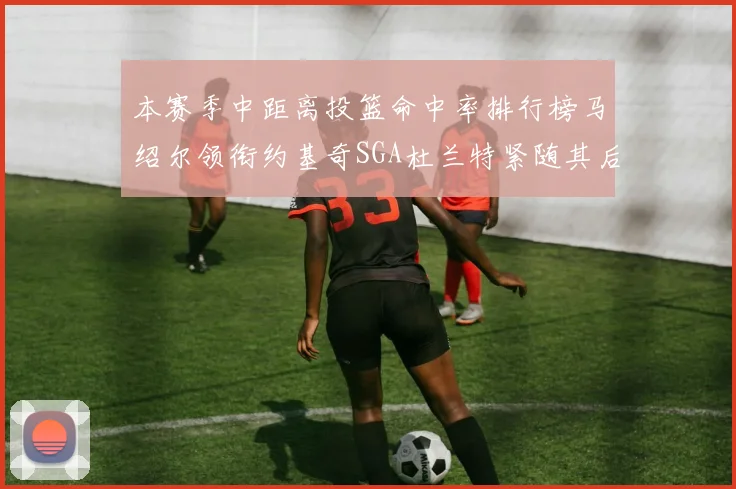 本赛季中距离投篮命中率排行榜马绍尔领衔约基奇SGA杜兰特紧随其后