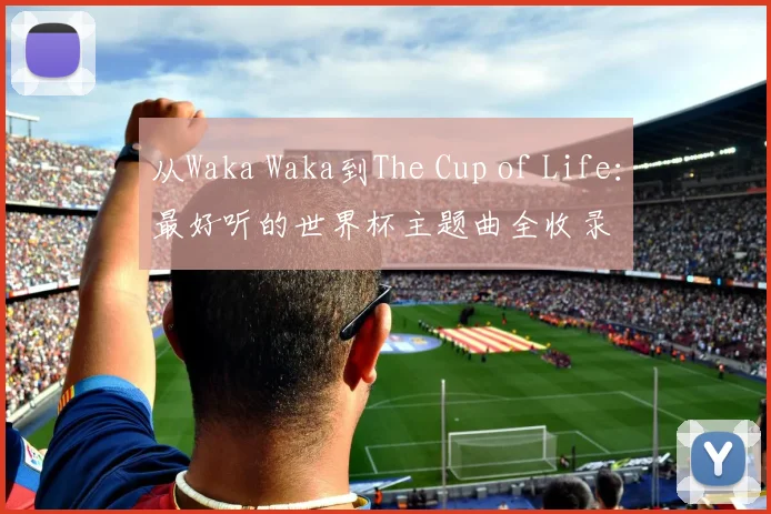 从Waka Waka到The Cup of Life：最好听的世界杯主题曲全收录