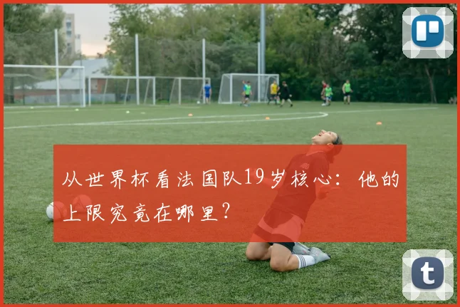 从世界杯看法国队19岁核心：他的上限究竟在哪里？